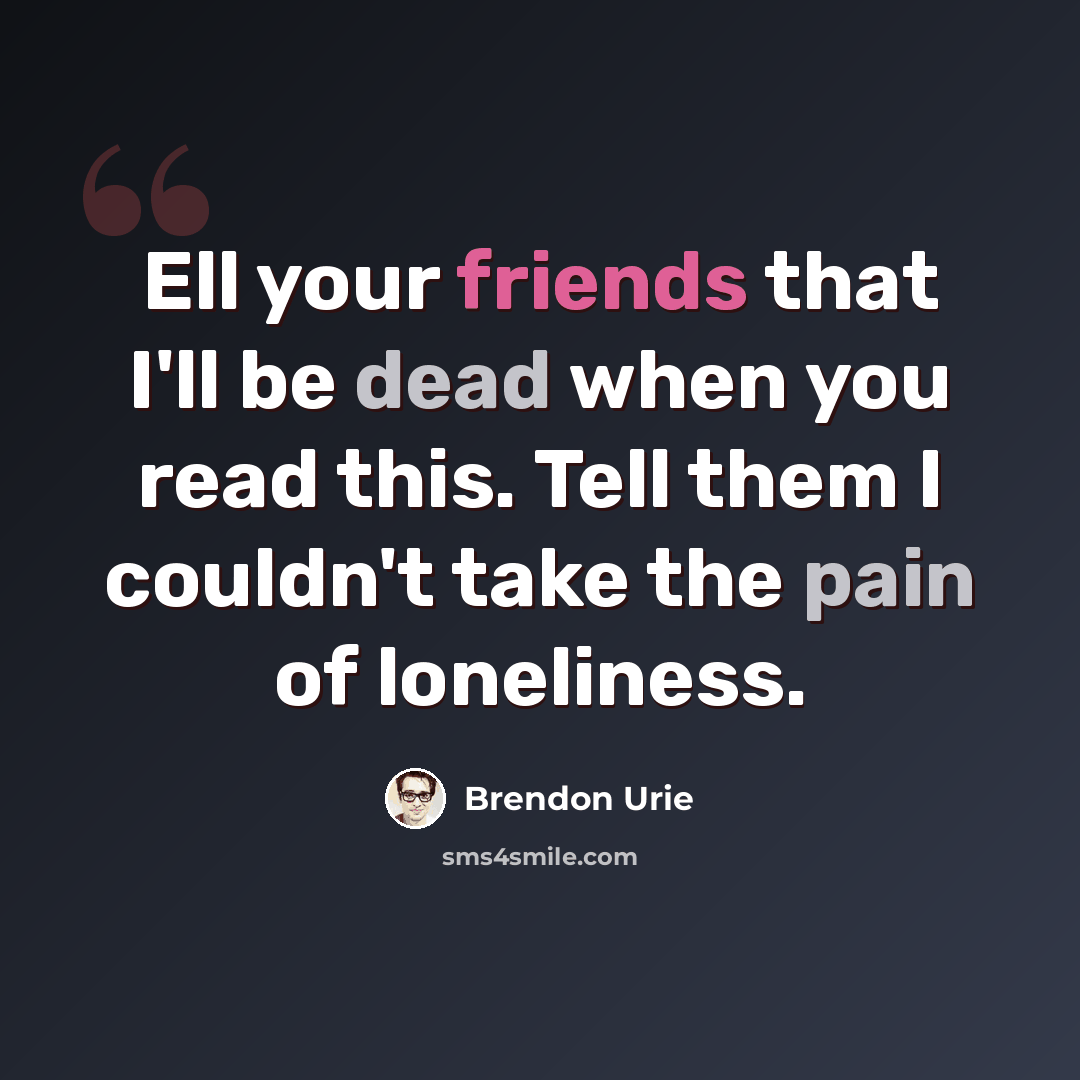 “Ell your friends that I'll be dead when you read this. Tell them I couldn't take the pain of loneliness.” quote by Brendon Urie