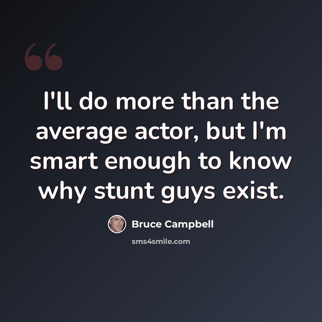 “I'll do more than the average actor, but I'm smart enough to know why stunt guys exist.” quote by Bruce Campbell