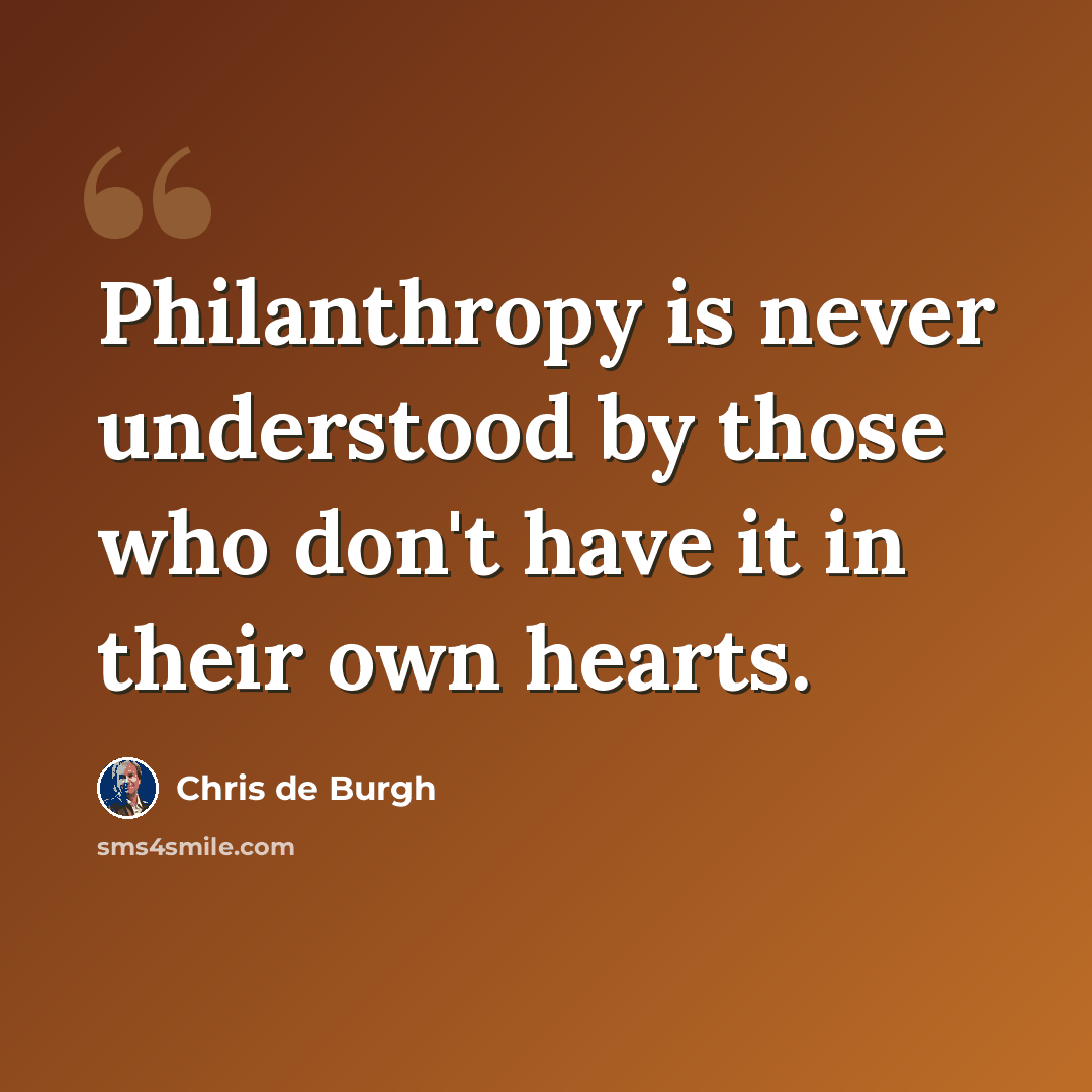 “Philanthropy is never understood by those who don't have it in their own hearts.” quote by Chris de Burgh
