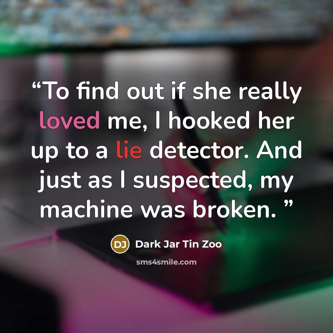 “To find out if she really loved me, I hooked her up to a lie detector. And just as I suspected, my machine was broken.” quote by Dark Jar Tin Zoo