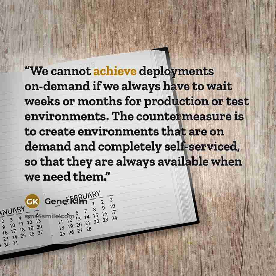 “We cannot achieve deployments on-demand if we always have to wait weeks or months for production or test environments. The countermeasure is to create environments that are on demand and completely self-serviced, so that they are always available when we need them.” quote by Gene Kim