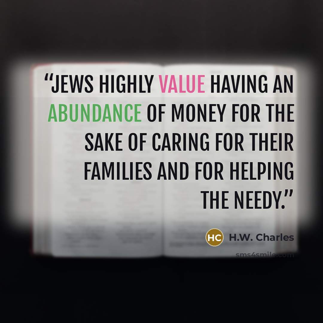 “Jews highly value having an abundance of money for the sake of caring for their families and for helping the needy.” quote by H.W. Charles