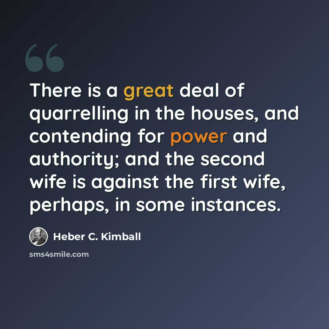 “There is a great deal of quarrelling in the houses, and contending for power and authority; and the second wife is against the first wife, perhaps, in some instances.” quote by Heber C. Kimball