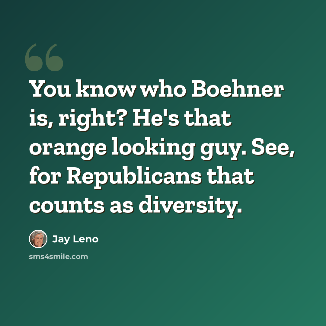 “You know who Boehner is, right? He's that orange looking guy. See, for Republicans that counts as diversity.” quote by Jay Leno