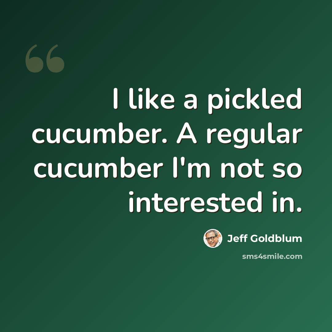 “I like a pickled cucumber. A regular cucumber I'm not so interested in.” quote by Jeff Goldblum
