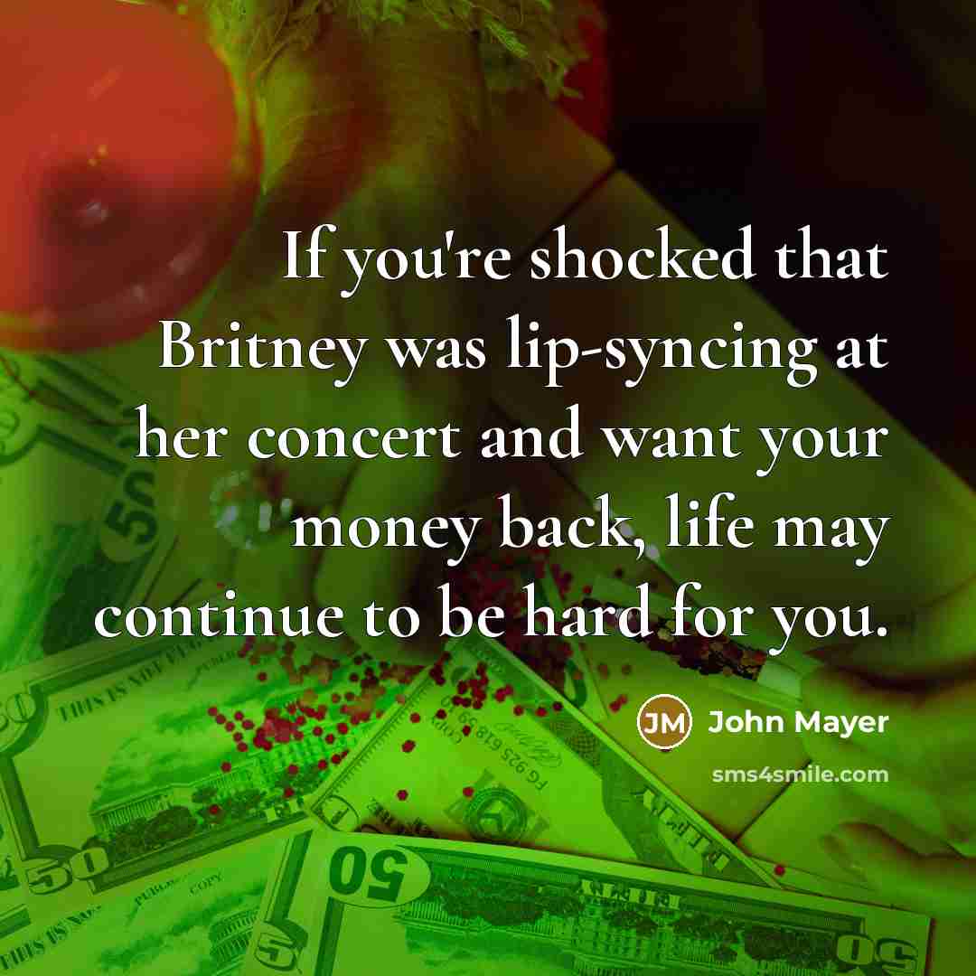 “If you're shocked that Britney was lip-syncing at her concert and want your money back, life may continue to be hard for you.” quote by John Mayer
