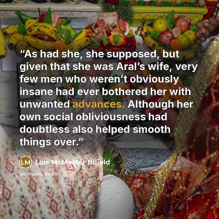 “As had she, she supposed, but given that she was Aral’s wife, very few men who weren’t obviously insane had ever bothered her with unwanted advances. Although her own social obliviousness had doubtless also helped smooth things over.” quote by Lois McMaster Bujold