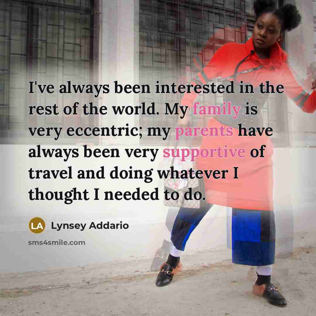 “I've always been interested in the rest of the world. My family is very eccentric; my parents have always been very supportive of travel and doing whatever I thought I needed to do.” quote by Lynsey Addario