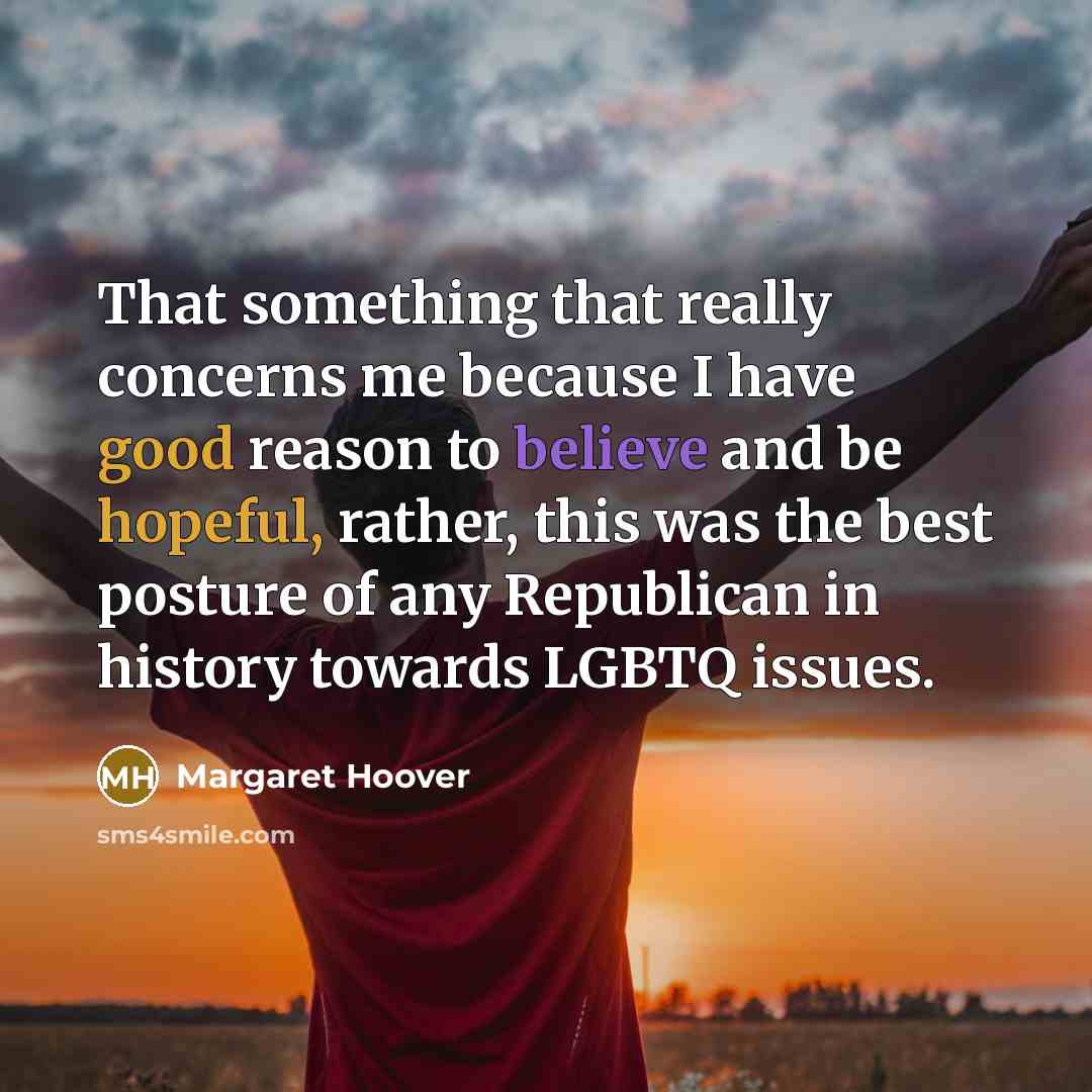“That something that really concerns me because I have good reason to believe and be hopeful, rather, this was the best posture of any Republican in history towards LGBTQ issues.” quote by Margaret Hoover