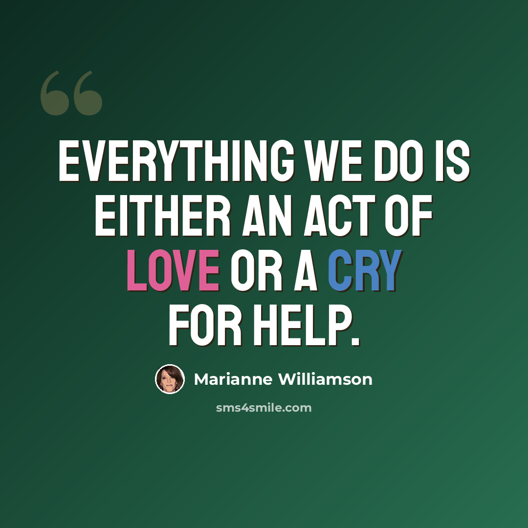 “Everything we do is either an act of love or a cry for help.” quote by Marianne Williamson