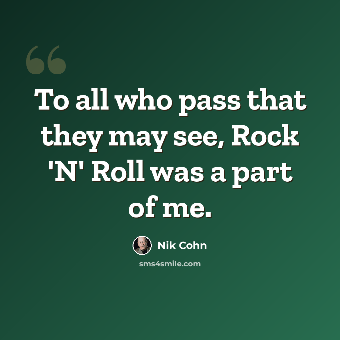 “To all who pass that they may see, Rock 'N' Roll was a part of me.” quote by Nik Cohn