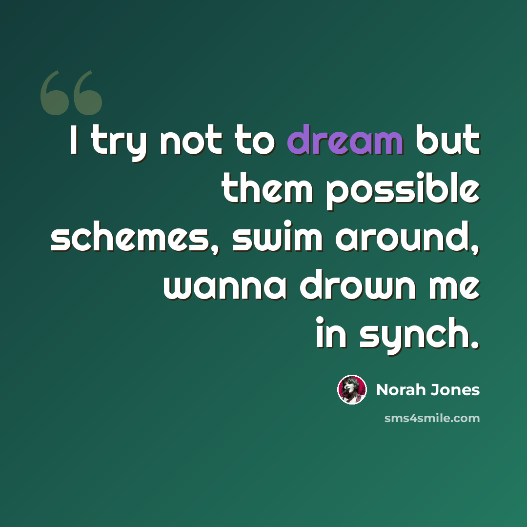 “I try not to dream but them possible schemes, swim around, wanna drown me in synch.” quote by Norah Jones