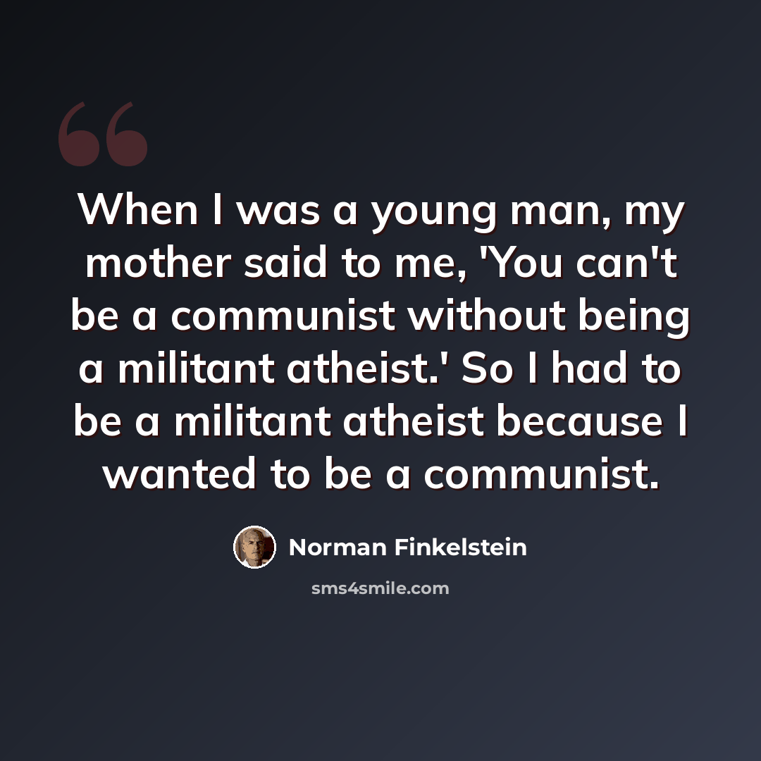 “When I was a young man, my mother said to me, 'You can't be a communist without being a militant atheist.' So I had to be a militant atheist because I wanted to be a communist.” quote by Norman Finkelstein