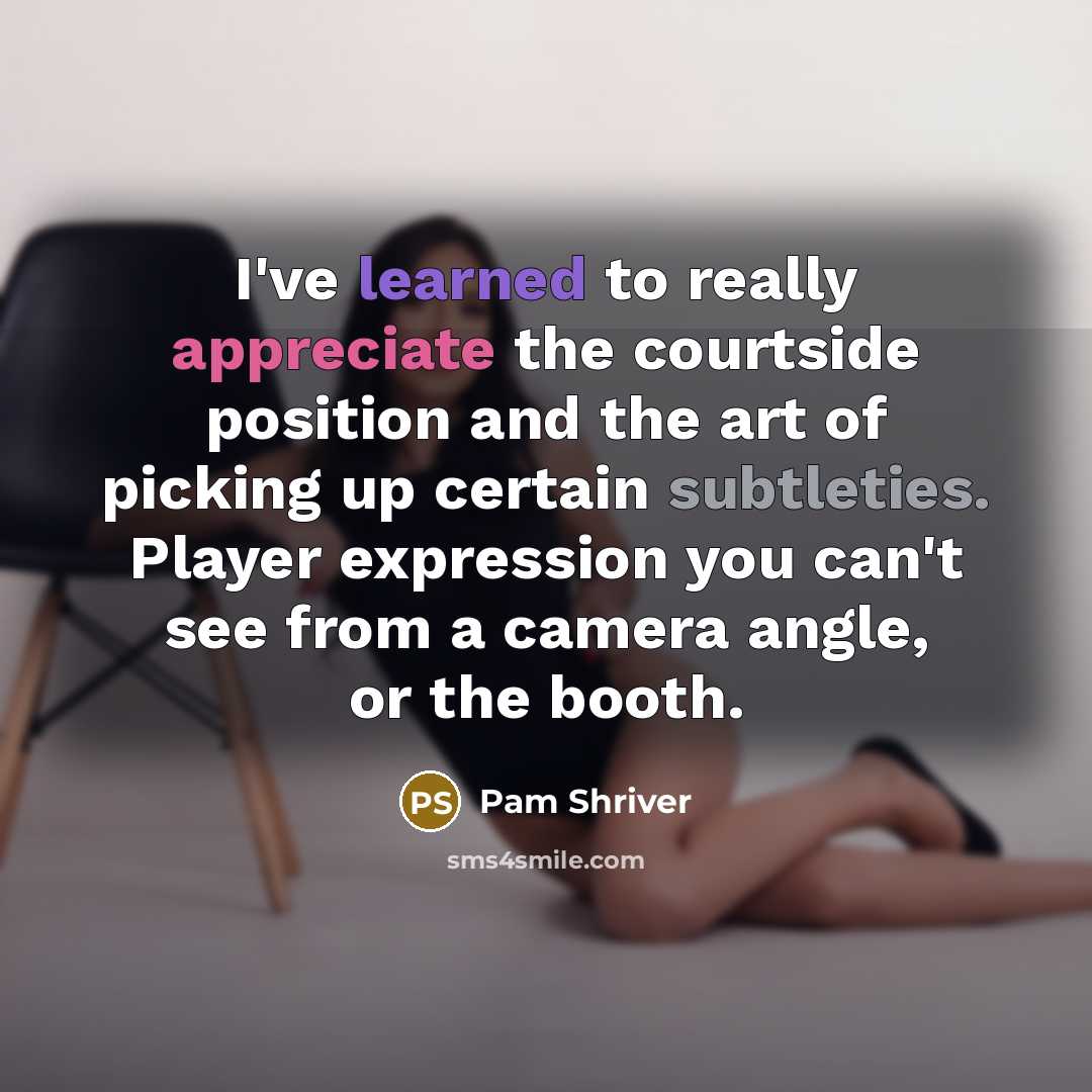 “I've learned to really appreciate the courtside position and the art of picking up certain subtleties. Player expression you can't see from a camera angle, or the booth.” quote by Pam Shriver