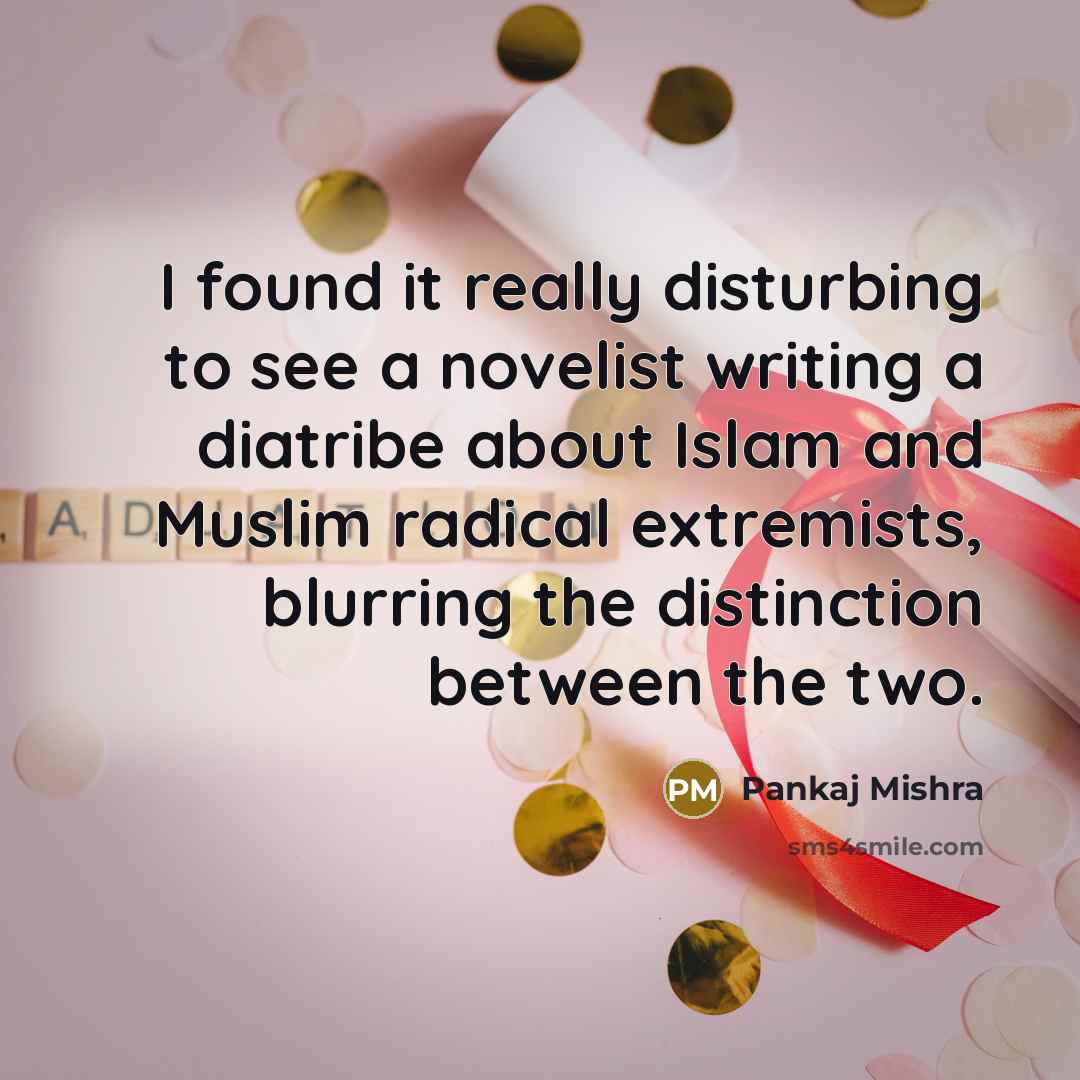 “I found it really disturbing to see a novelist writing a diatribe about Islam and Muslim radical extremists, blurring the distinction between the two.” quote by Pankaj Mishra
