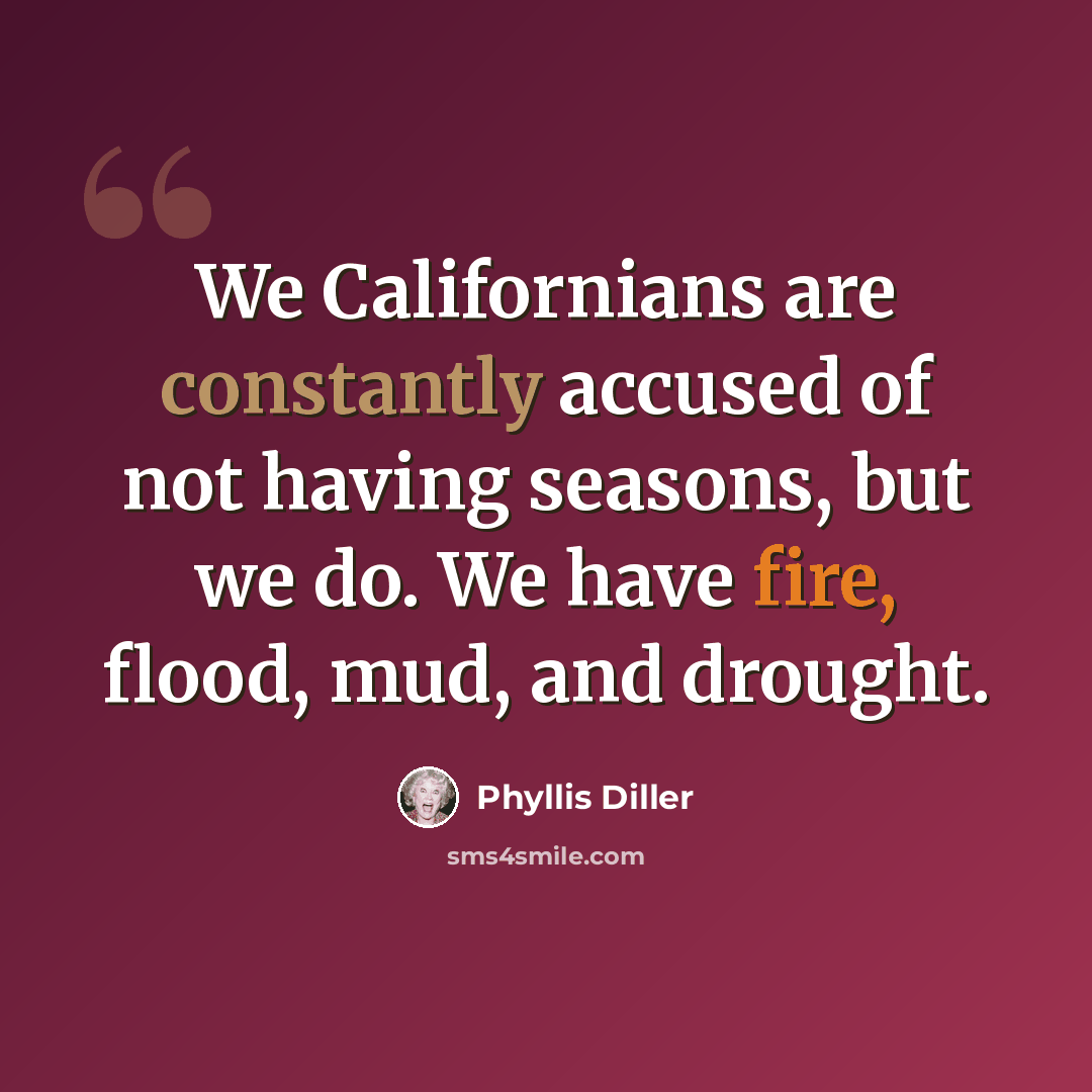 “We Californians are constantly accused of not having seasons, but we do. We have fire, flood, mud, and drought.” quote by Phyllis Diller
