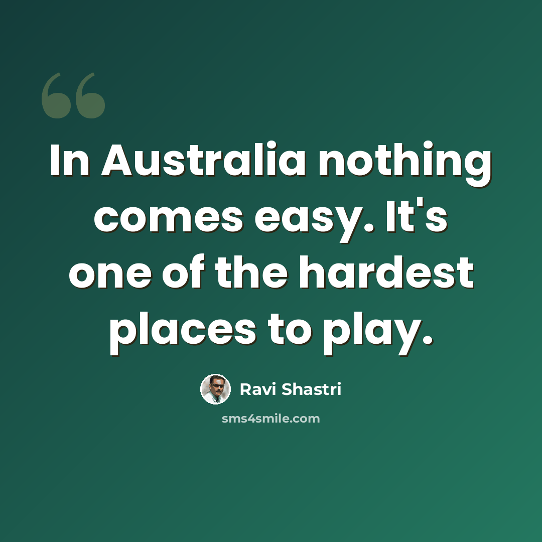 “In Australia nothing comes easy. It's one of the hardest places to play.” quote by Ravi Shastri