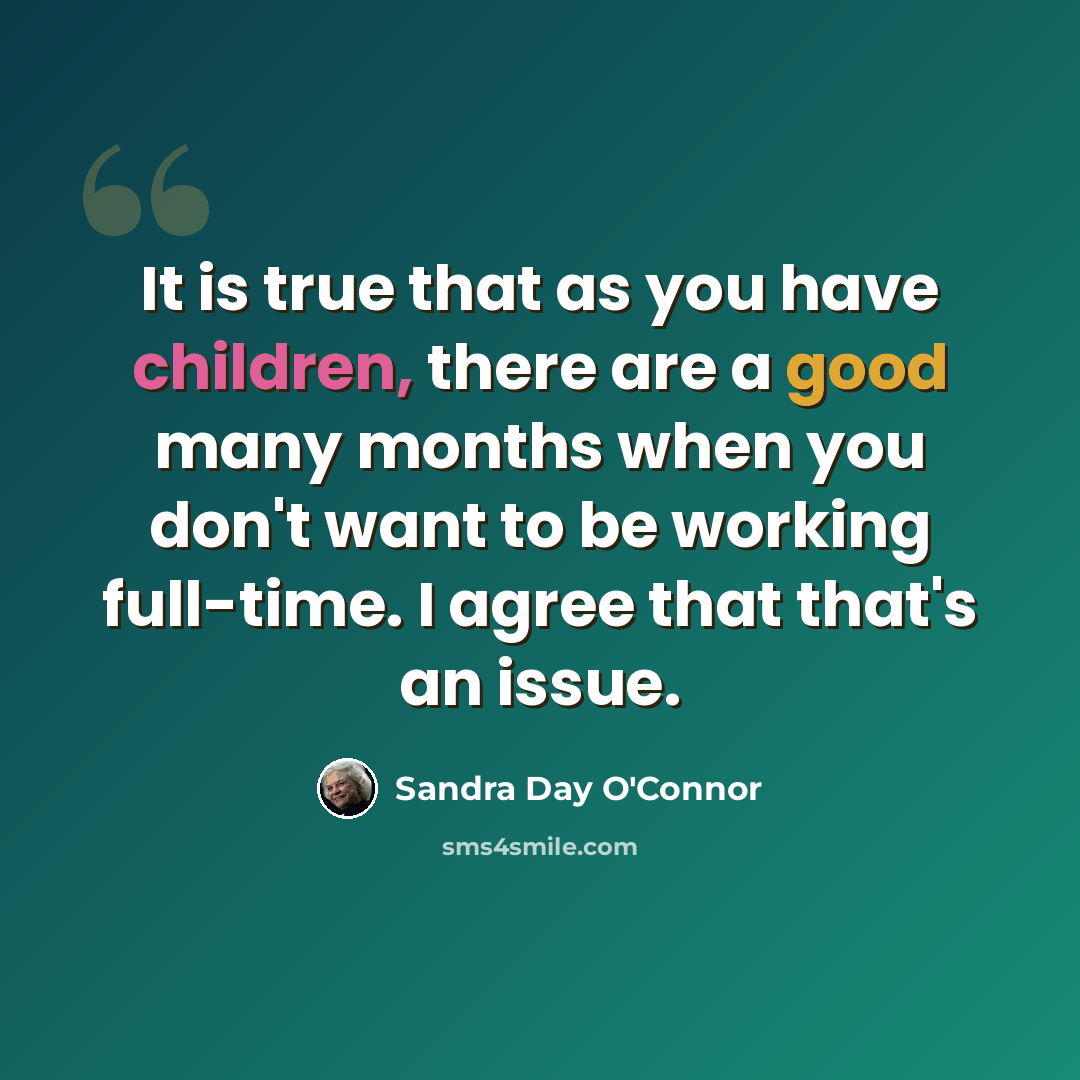“It is true that as you have children, there are a good many months when you don't want to be working full-time. I agree that that's an issue.” quote by Sandra Day O'Connor