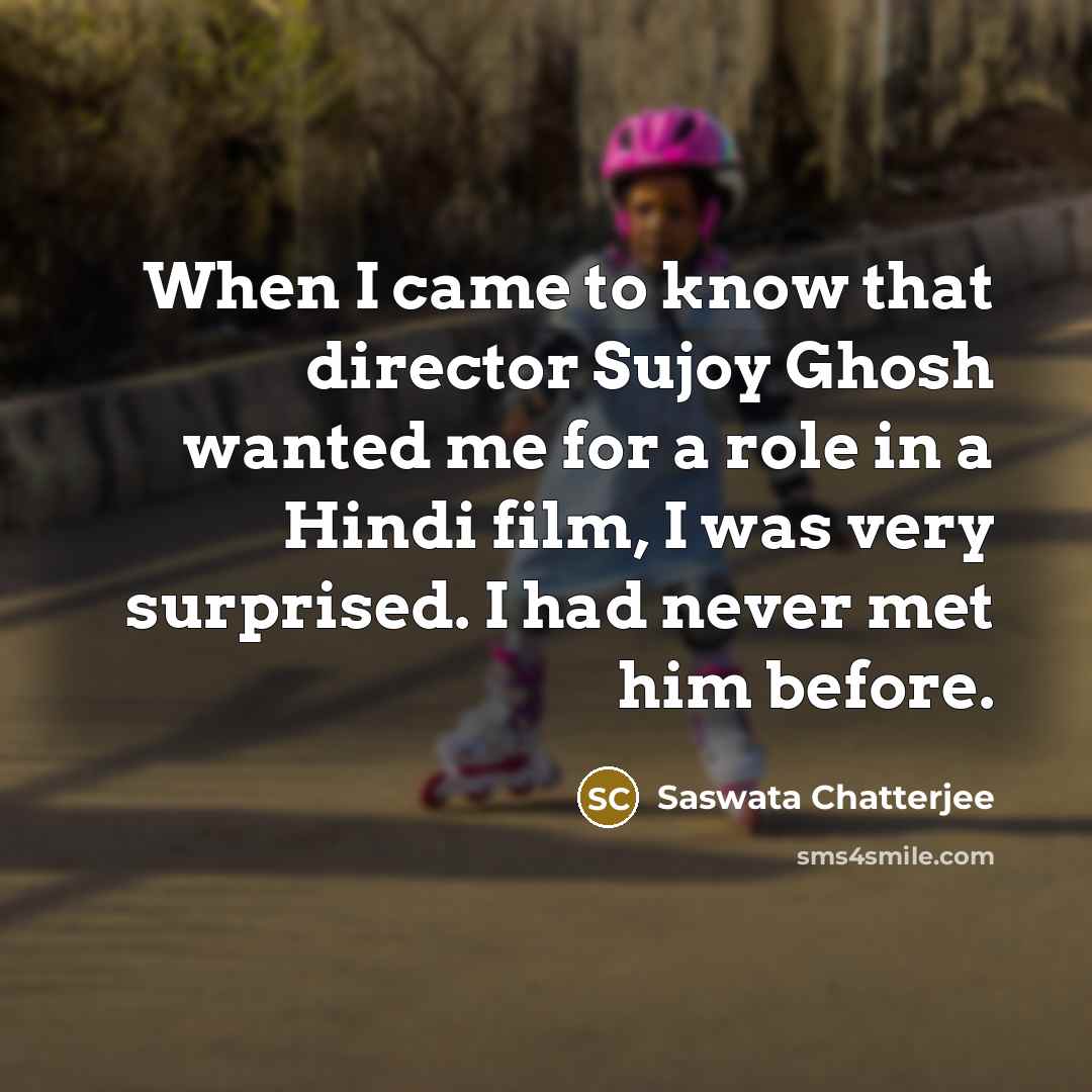 “When I came to know that director Sujoy Ghosh wanted me for a role in a Hindi film, I was very surprised. I had never met him before.” quote by Saswata Chatterjee