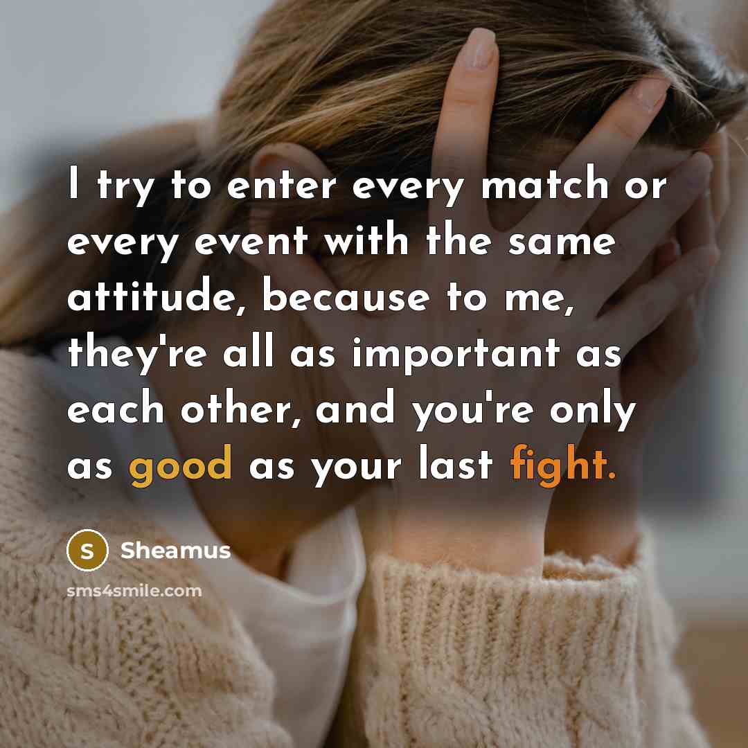 “I try to enter every match or every event with the same attitude, because to me, they're all as important as each other, and you're only as good as your last fight.” quote by Sheamus
