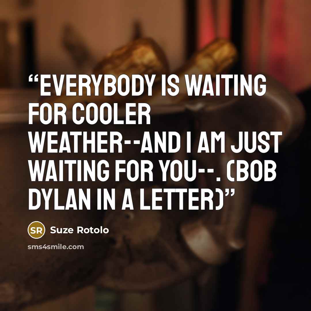 “Everybody is waiting for cooler weather--and I am just waiting for you--. (Bob Dylan in a letter)” quote by Suze Rotolo