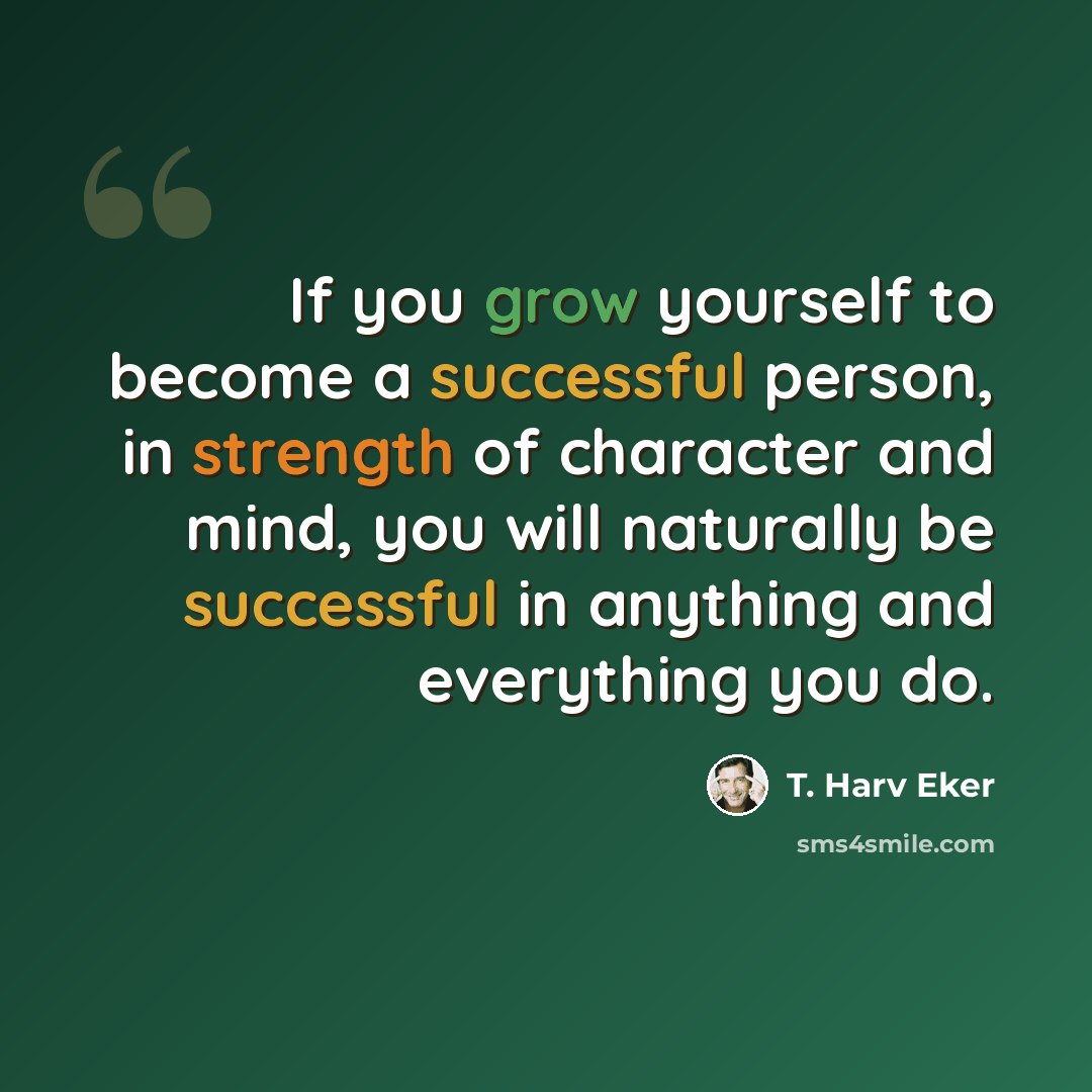 “If you grow yourself to become a successful person, in strength of character and mind, you will naturally be successful in anything and everything you do.” quote by T. Harv Eker