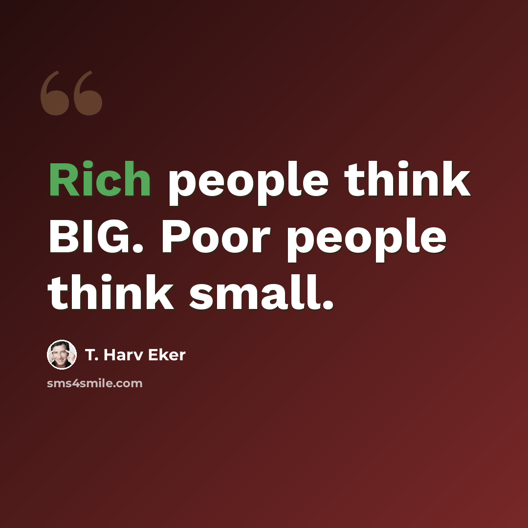 “Rich people think BIG. Poor people think small.” quote by T. Harv Eker