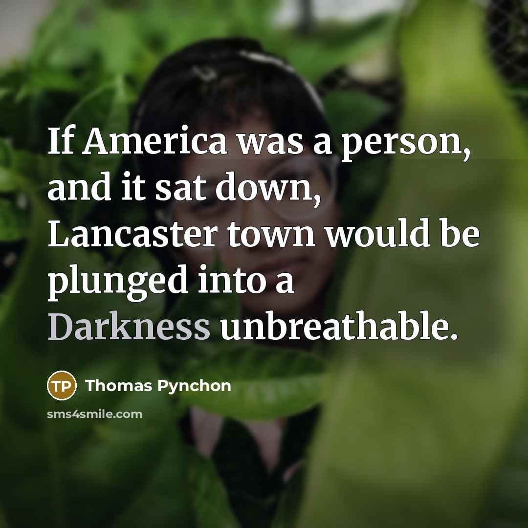 “If America was a person, and it sat down, Lancaster town would be plunged into a Darkness unbreathable.” quote by Thomas Pynchon