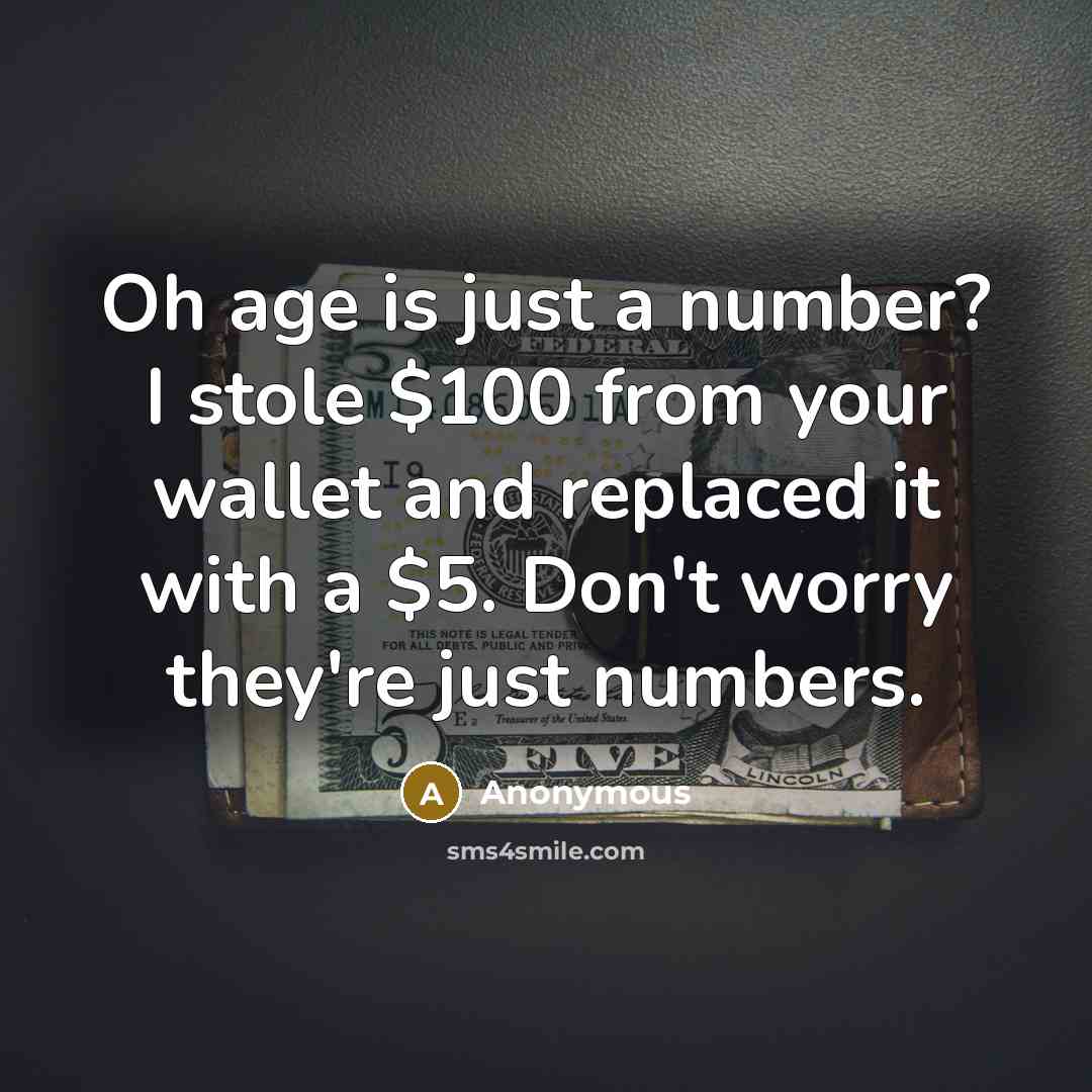“Oh age is just a number? I stole $100 from your wallet and replaced it with a $5. Don't worry they're just numbers.” quote by Anonymous