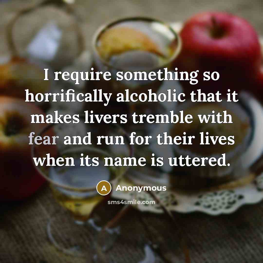 “I require something so horrifically alcoholic that it makes livers tremble with fear and run for their lives when its name is uttered.” quote by Anonymous