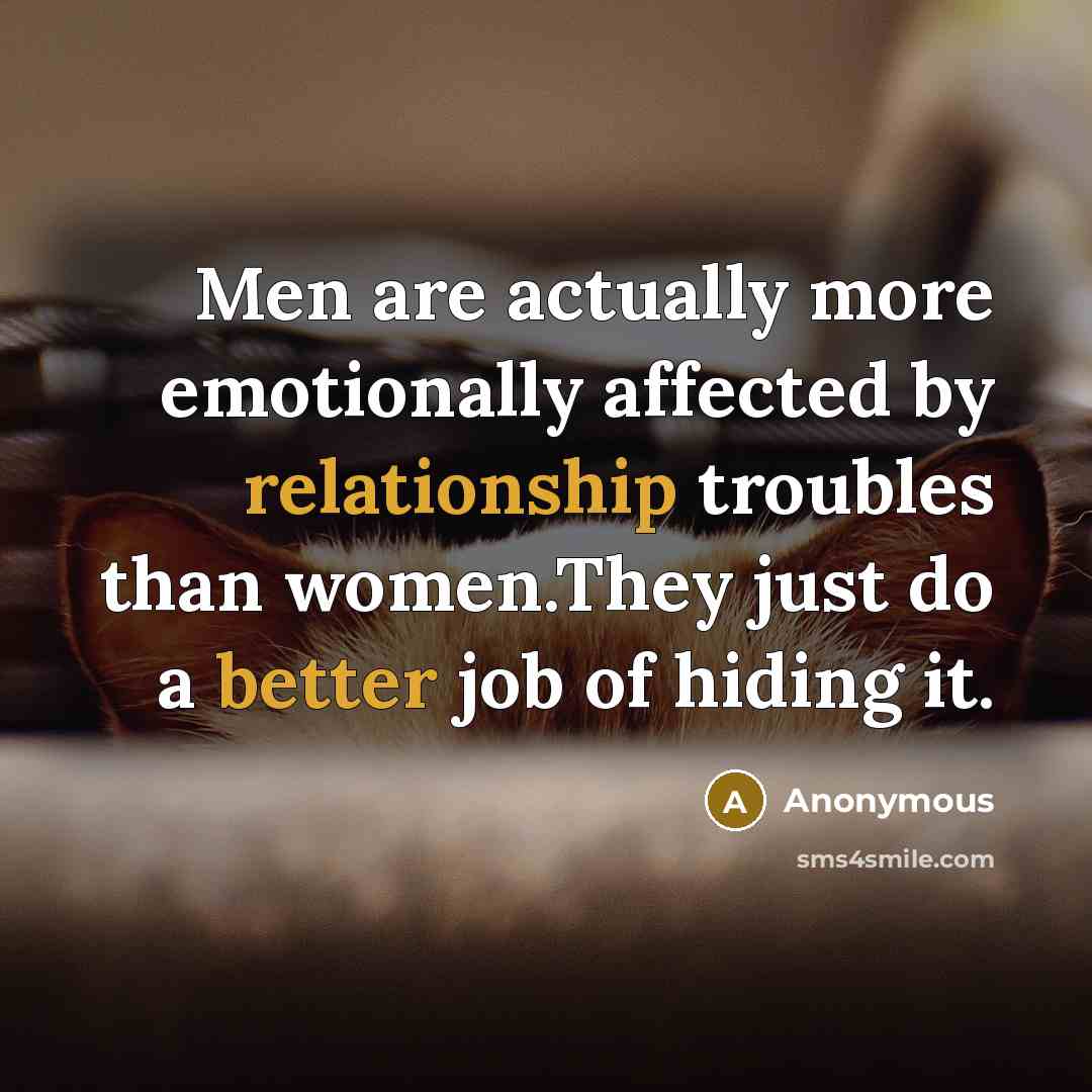 “Men are actually more emotionally affected by relationship troubles than women.They just do a better job of hiding it.” quote by Anonymous
