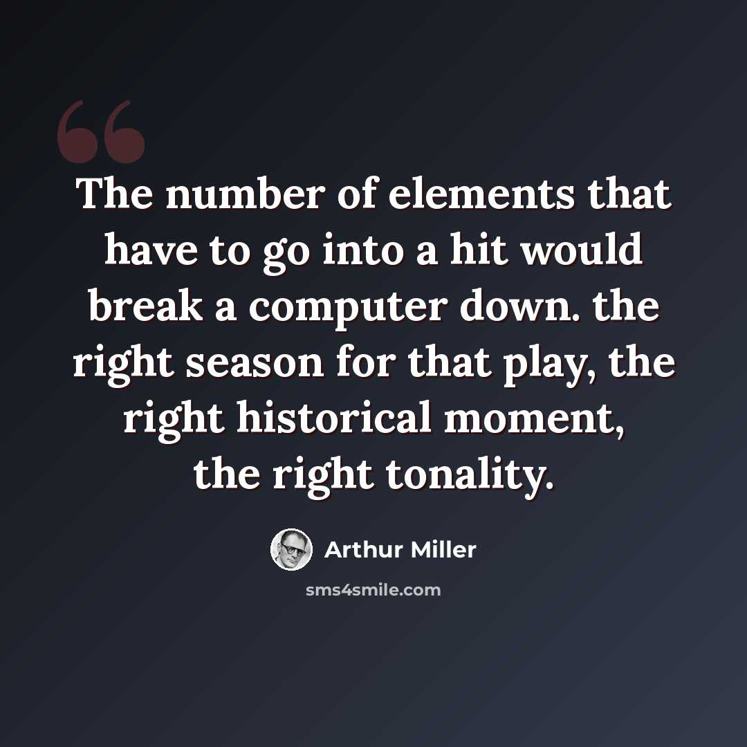“The number of elements that have to go into a hit would break a computer down. the right season for that play, the right historical moment, the right tonality.” quote by Arthur Miller