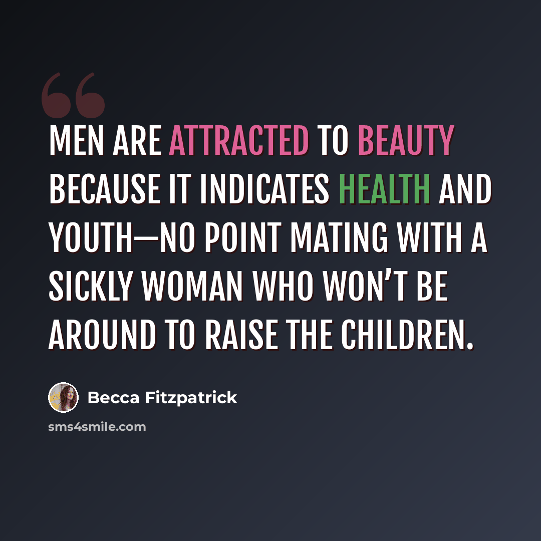 “men are attracted to beauty because it indicates health and youth—no point mating with a sickly woman who won’t be around to raise the children.” quote by Becca Fitzpatrick