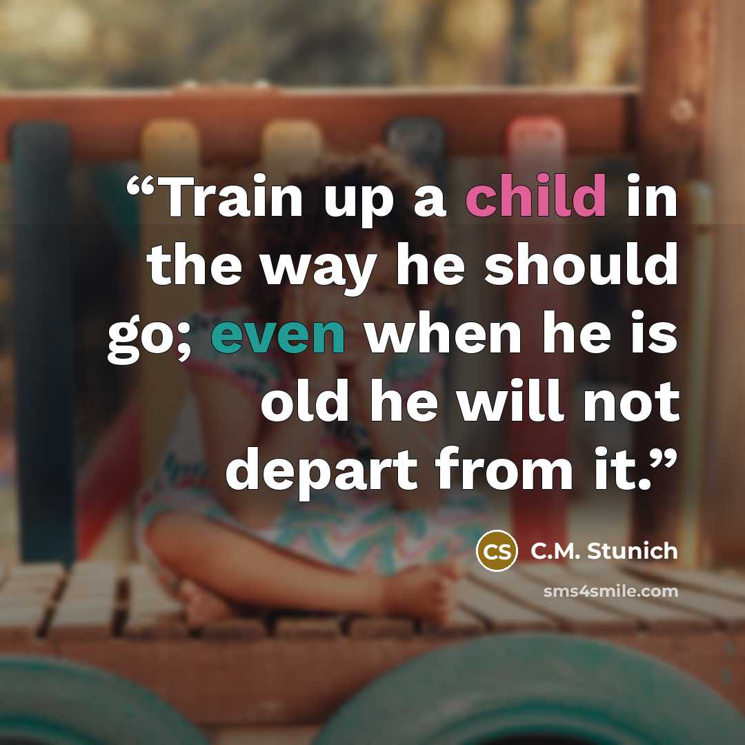 “Train up a child in the way he should go; even when he is old he will not depart from it.” quote by C.M. Stunich