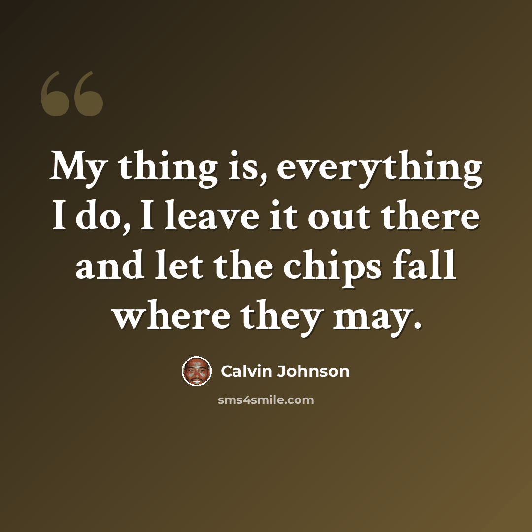 “My thing is, everything I do, I leave it out there and let the chips fall where they may.” quote by Calvin Johnson