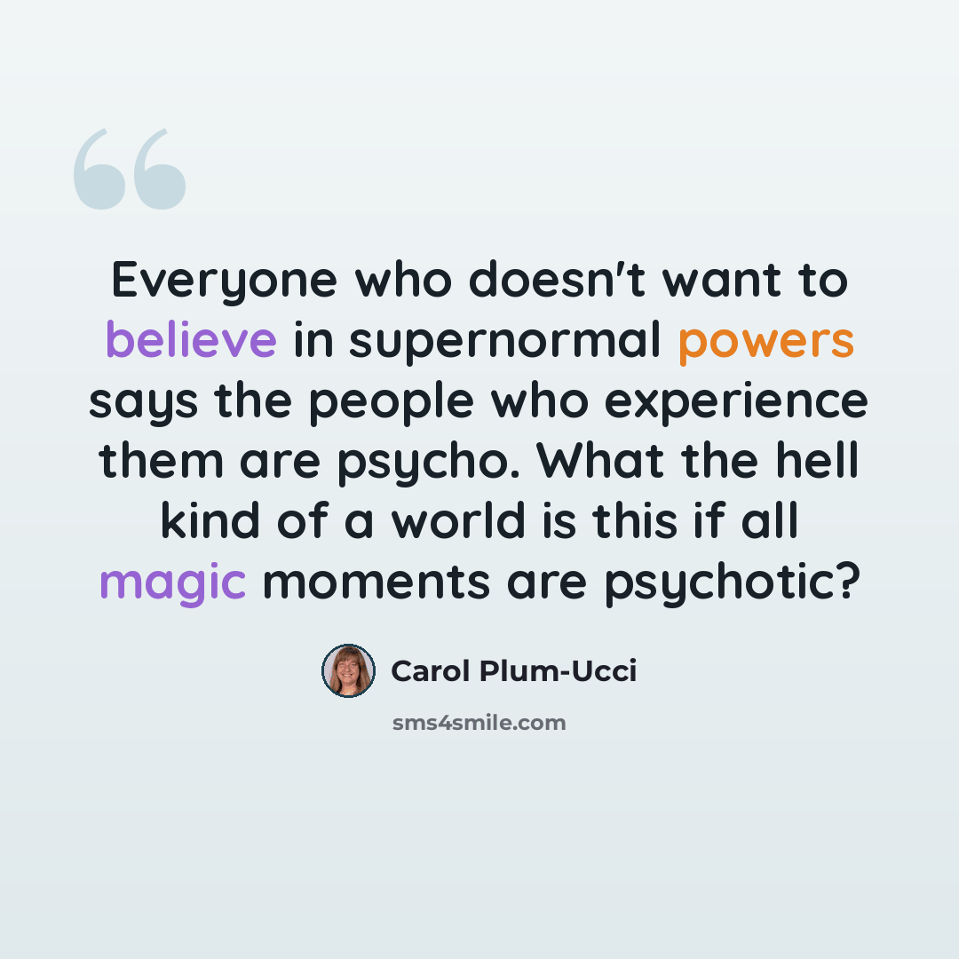 “Everyone who doesn't want to believe in supernormal powers says the people who experience them are psycho. What the hell kind of a world is this if all magic moments are psychotic?” quote by Carol Plum-Ucci