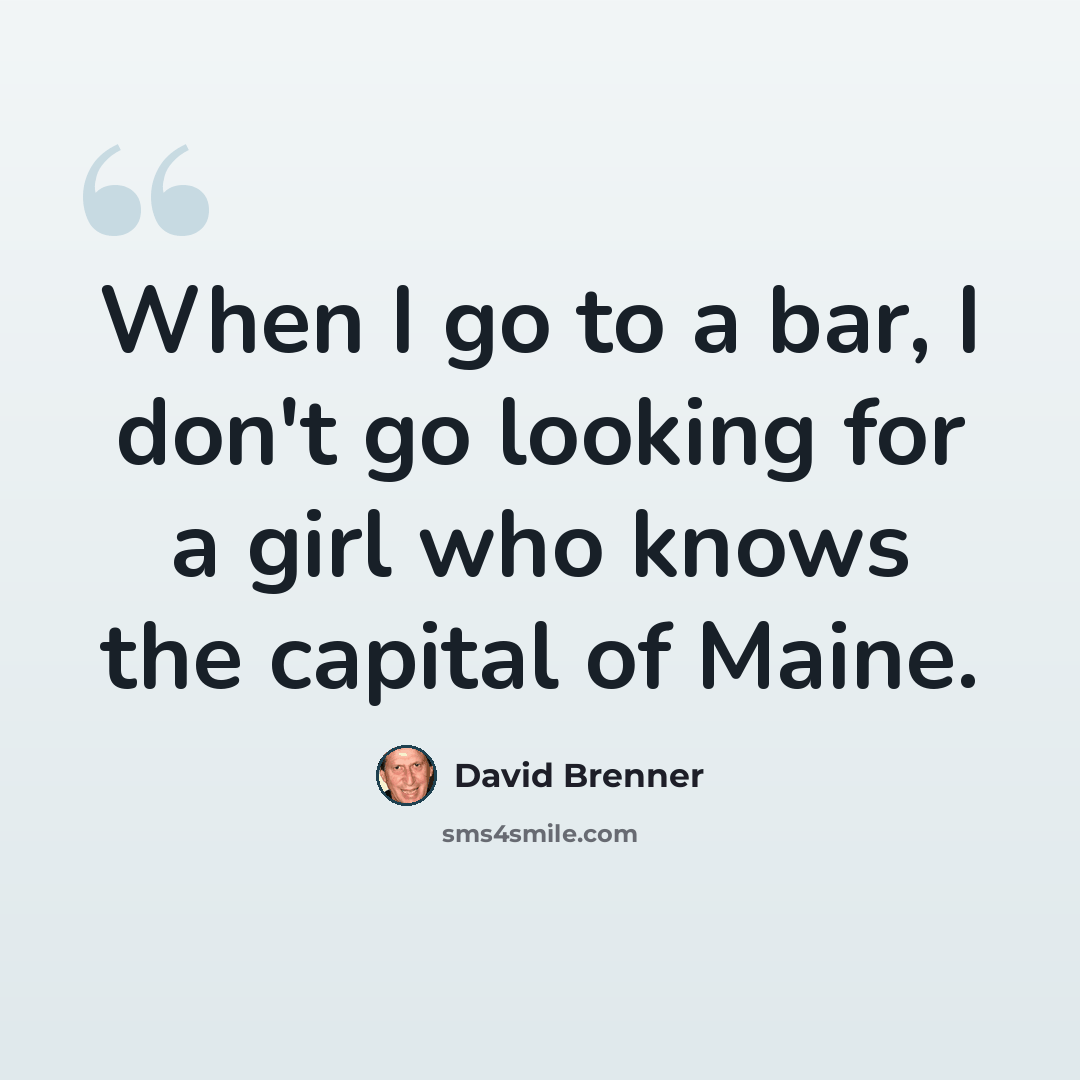 “When I go to a bar, I don't go looking for a girl who knows the capital of Maine.” quote by David Brenner