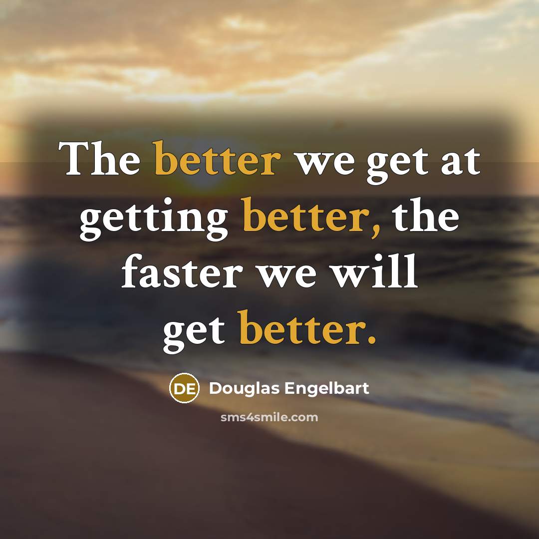 “The better we get at getting better, the faster we will get better.” quote by Douglas Engelbart