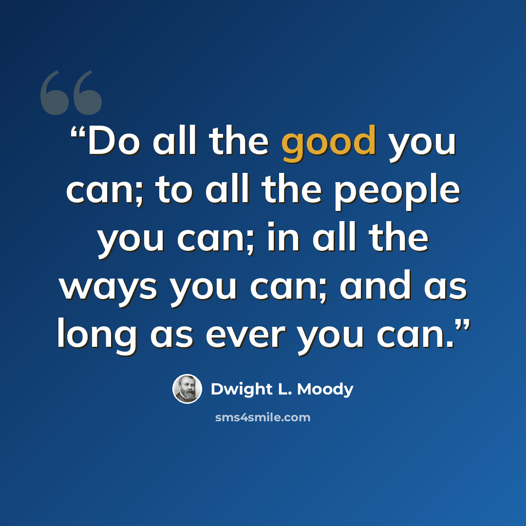 “Do all the good you can; to all the people you can; in all the ways you can; and as long as ever you can.” quote by Dwight L. Moody