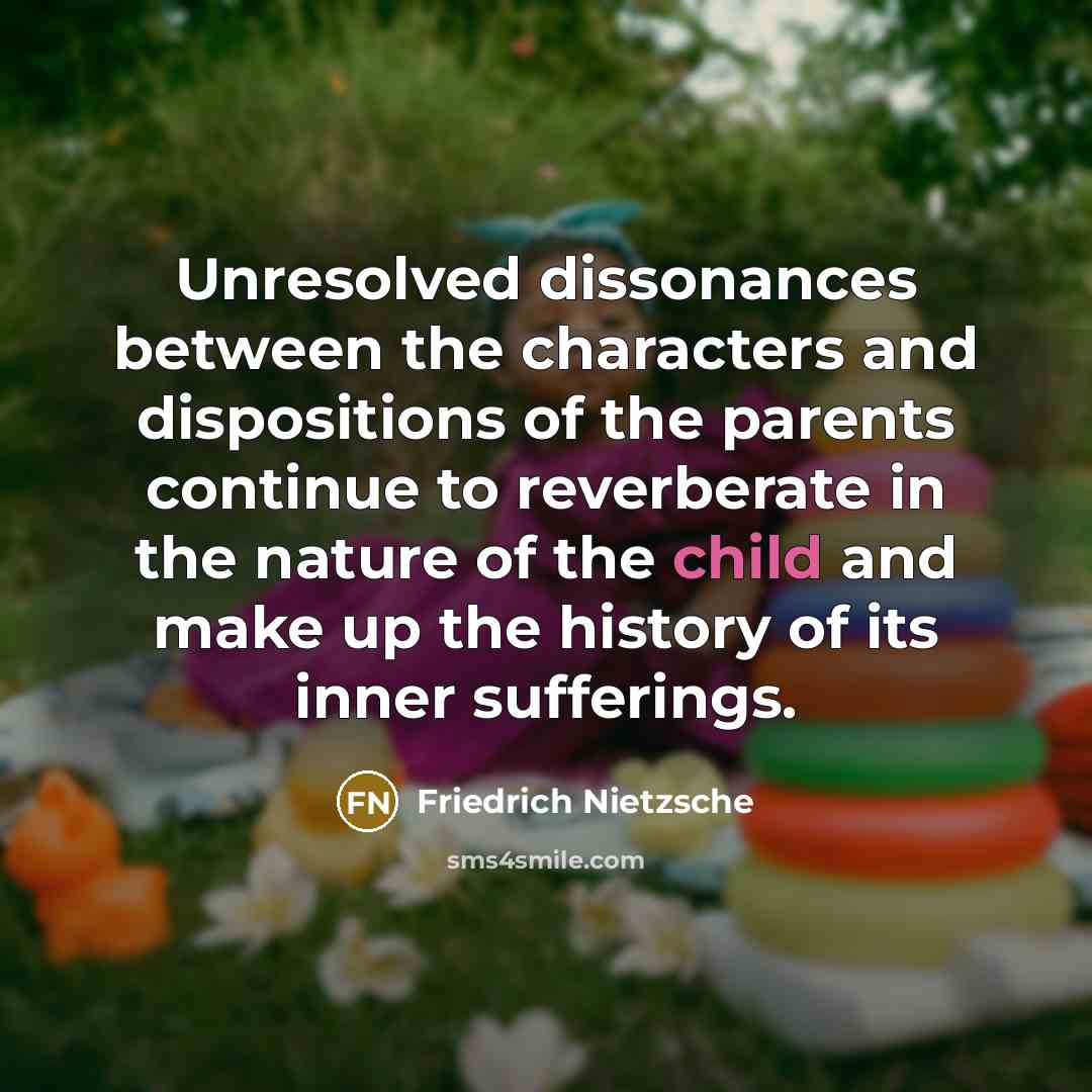 “Unresolved dissonances between the characters and dispositions of the parents continue to reverberate in the nature of the child and make up the history of its inner sufferings.” quote by Friedrich Nietzsche
