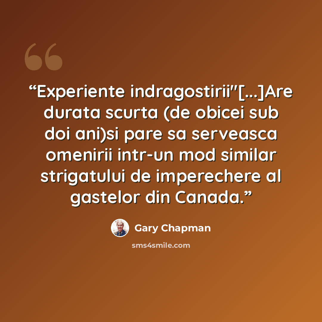 “Experiente indragostirii"[...]Are durata scurta (de obicei sub doi ani)si pare sa serveasca omenirii intr-un mod similar strigatului de imperechere al gastelor din Canada.” quote by Gary Chapman