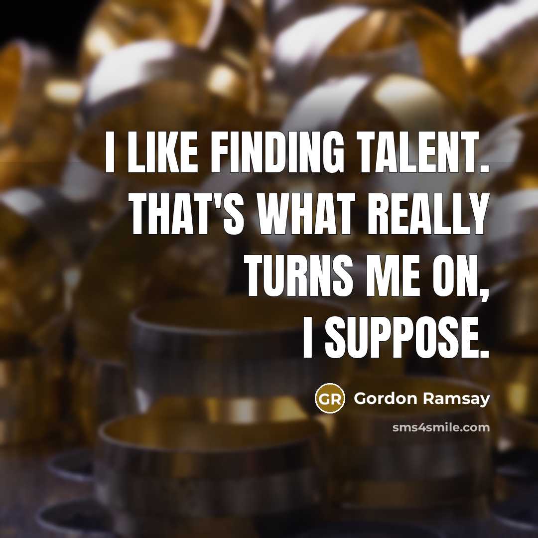 “I like finding talent. That's what really turns me on, I suppose.” quote by Gordon Ramsay