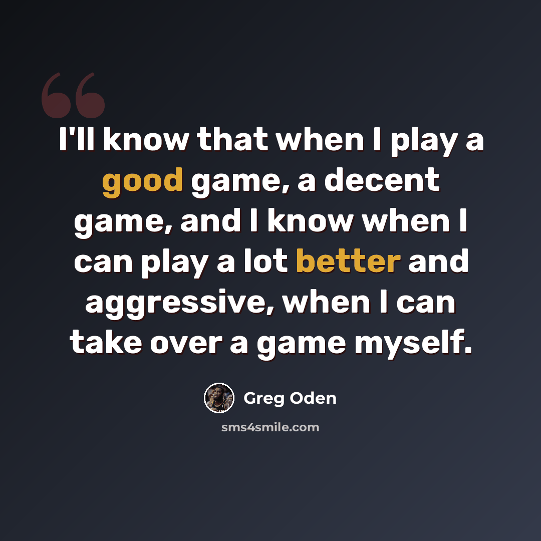 “I'll know that when I play a good game, a decent game, and I know when I can play a lot better and aggressive, when I can take over a game myself.” quote by Greg Oden