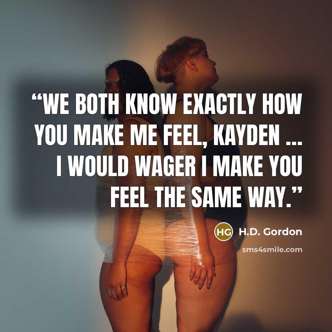 “We both know exactly how you make me feel, Kayden … I would wager I make you feel the same way.” quote by H.D. Gordon