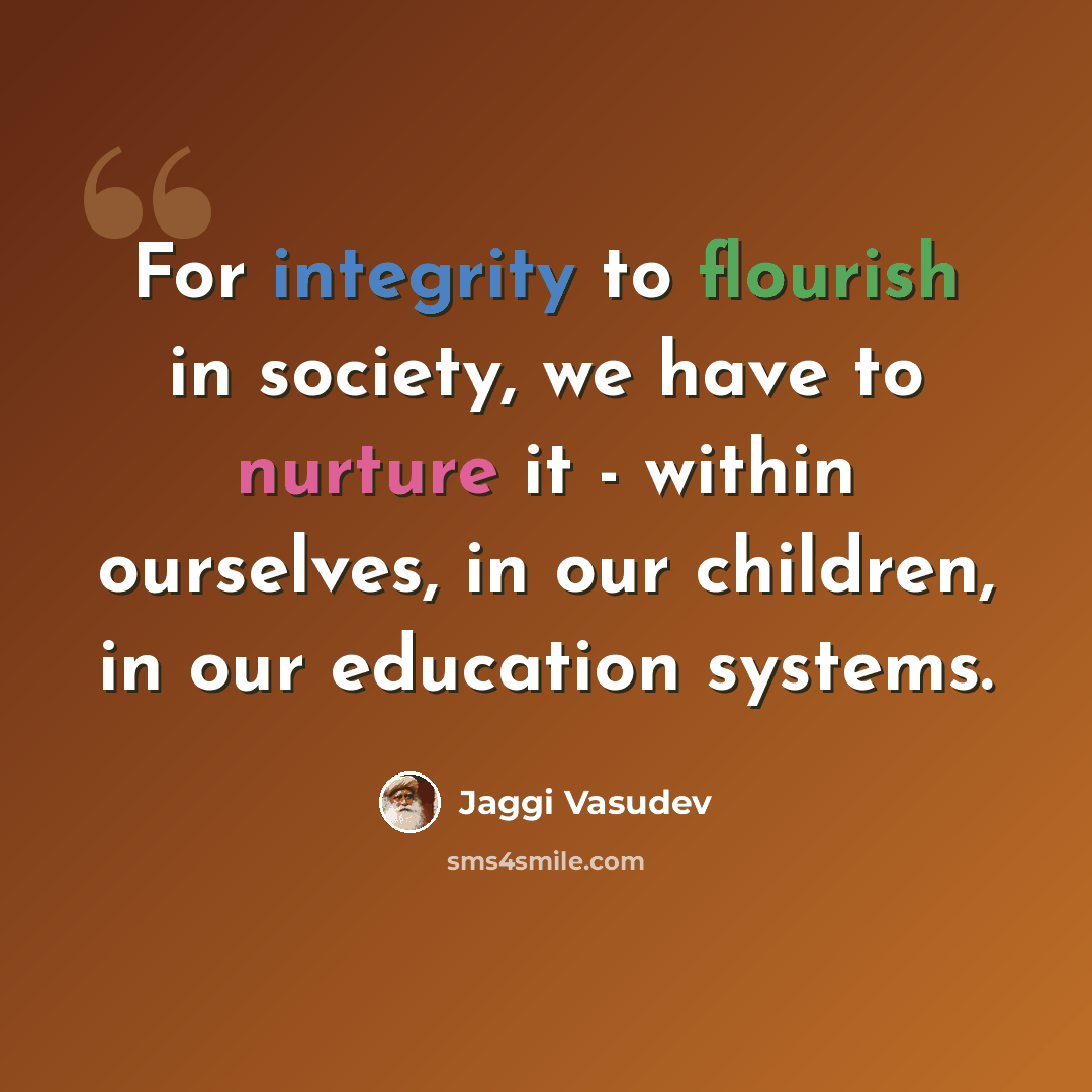 “For integrity to flourish in society, we have to nurture it - within ourselves, in our children, in our education systems.” quote by Jaggi Vasudev