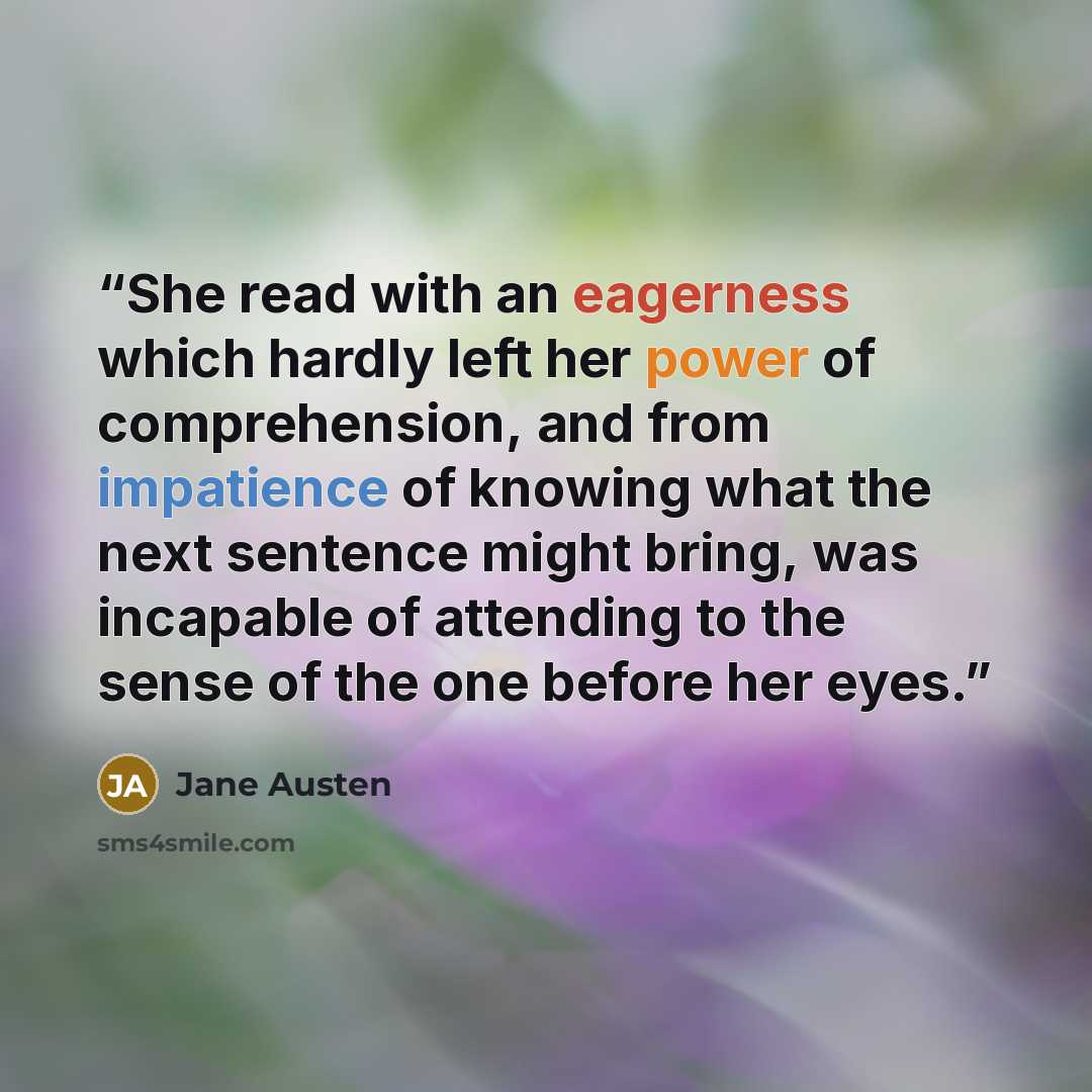 “She read with an eagerness which hardly left her power of comprehension, and from impatience of knowing what the next sentence might bring, was incapable of attending to the sense of the one before her eyes.” quote by Jane Austen