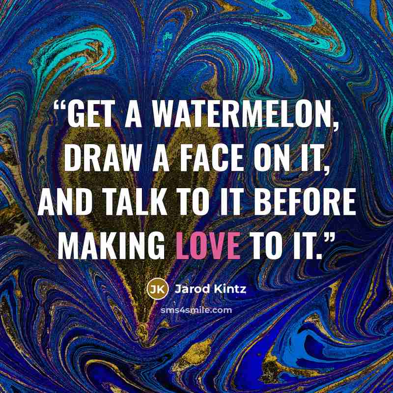 “Get a watermelon, draw a face on it, and talk to it before making love to it.” quote by Jarod Kintz