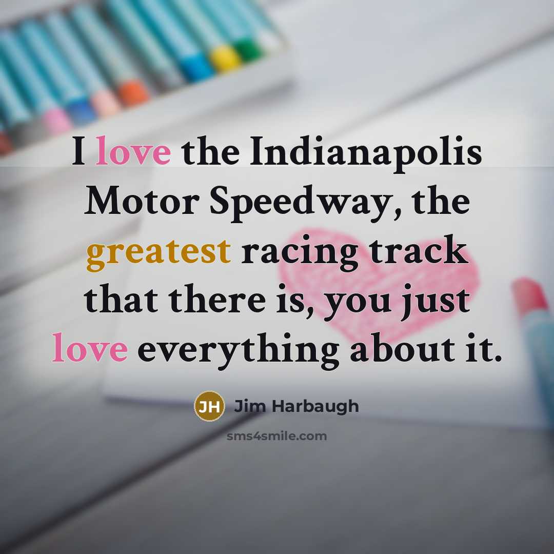 “I love the Indianapolis Motor Speedway, the greatest racing track that there is, you just love everything about it.” quote by Jim Harbaugh