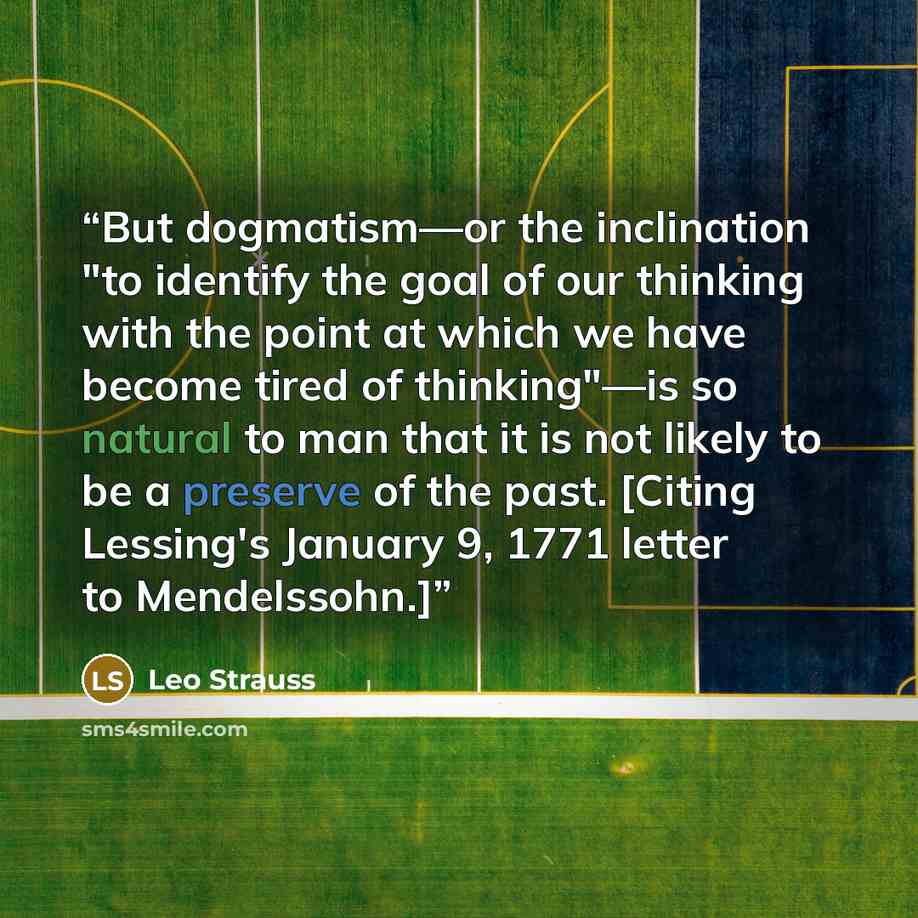 “But dogmatism—or the inclination "to identify the goal of our thinking with the point at which we have become tired of thinking"—is so natural to man that it is not likely to be a preserve of the past. [Citing Lessing's January 9, 1771 letter to Mendelssohn.]” quote by Leo Strauss