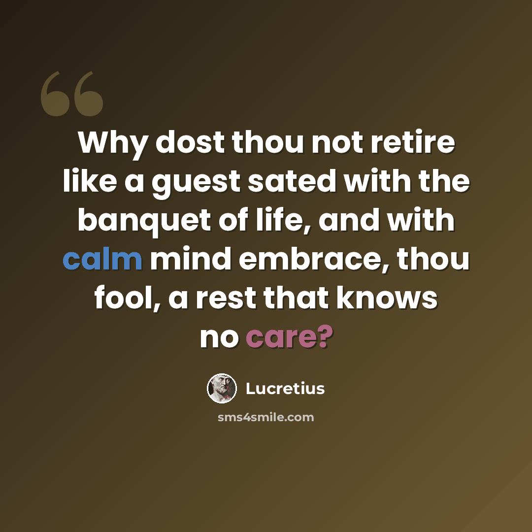 “Why dost thou not retire like a guest sated with the banquet of life, and with calm mind embrace, thou fool, a rest that knows no care?” quote by Lucretius
